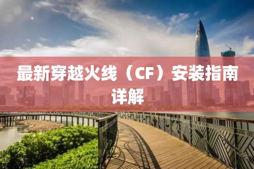 最新穿越火線（CF）安裝指南詳解