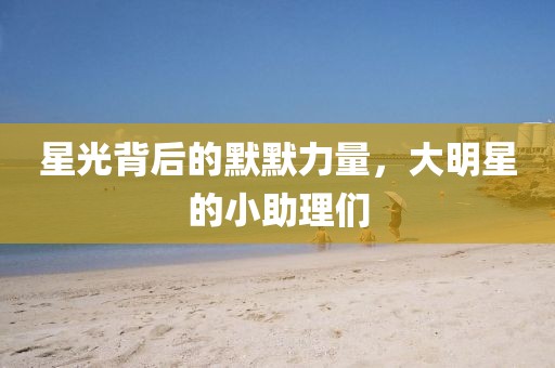 星光背后的默默力量，大明星的小助理們