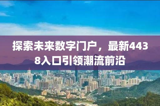 探索未來數(shù)字門戶，最新4438入口引領(lǐng)潮流前沿