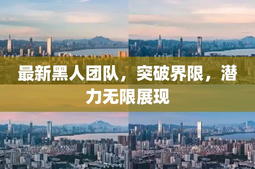 最新黑人團隊，突破界限，潛力無限展現(xiàn)