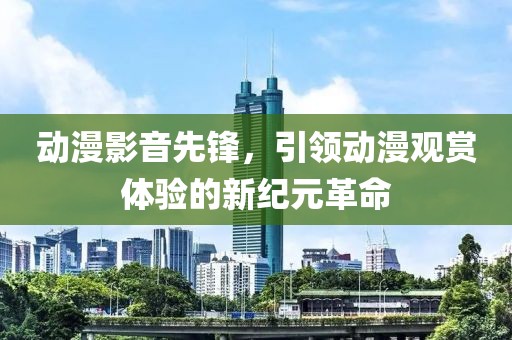 動漫影音先鋒，引領(lǐng)動漫觀賞體驗的新紀元革命