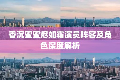 香沉蜜蜜燼如霜演員陣容及角色深度解析