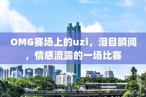 OMG賽場上的uzi，淚目瞬間，情感流露的一場比賽