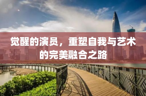 覺醒的演員，重塑自我與藝術(shù)的完美融合之路
