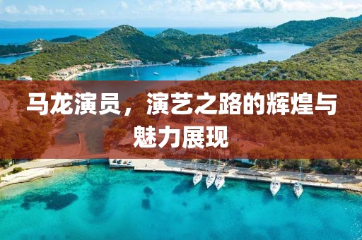 馬龍演員，演藝之路的輝煌與魅力展現(xiàn)
