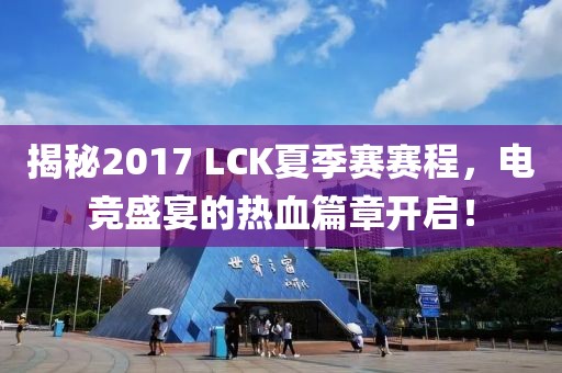 揭秘2017 LCK夏季賽賽程，電競(jìng)盛宴的熱血篇章開(kāi)啟！