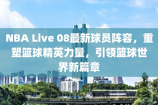 NBA Live 08最新球員陣容，重塑籃球精英力量，引領(lǐng)籃球世界新篇章