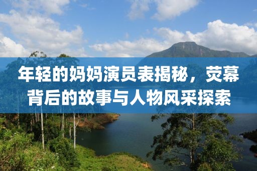 年輕的媽媽演員表揭秘，熒幕背后的故事與人物風采探索