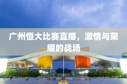 廣州恒大比賽直播，激情與榮耀的戰(zhàn)場(chǎng)