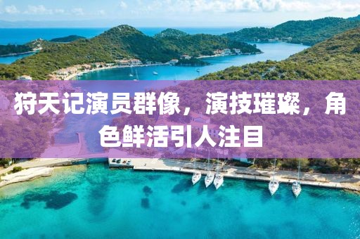 狩天記演員群像，演技璀璨，角色鮮活引人注目