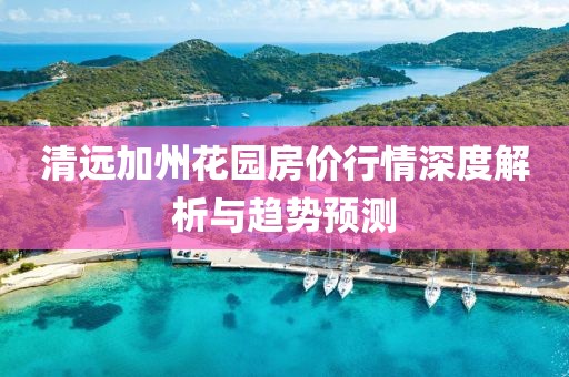 清遠加州花園房價行情深度解析與趨勢預(yù)測