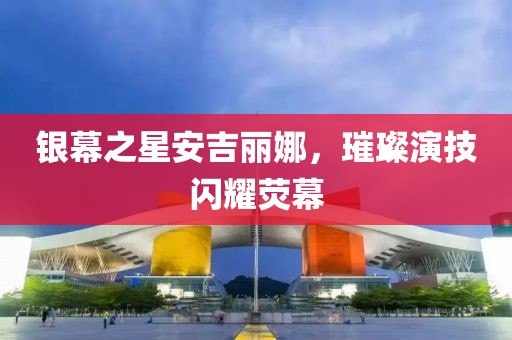 銀幕之星安吉麗娜，璀璨演技閃耀熒幕