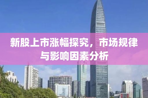 新股上市漲幅探究，市場規(guī)律與影響因素分析