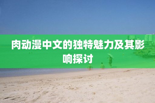肉動(dòng)漫中文的獨(dú)特魅力及其影響探討