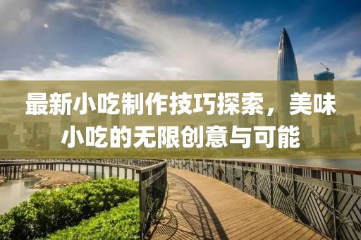 最新小吃制作技巧探索，美味小吃的無限創(chuàng)意與可能