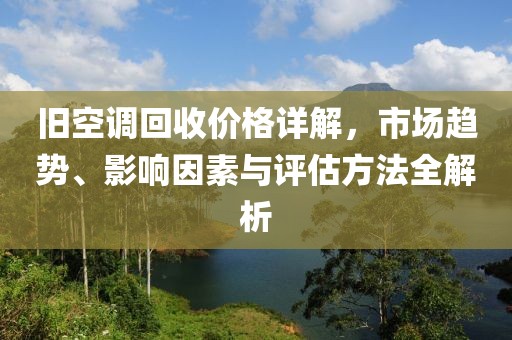 舊空調(diào)回收價格詳解，市場趨勢、影響因素與評估方法全解析