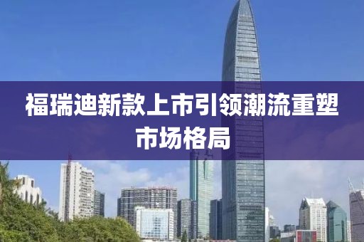 福瑞迪新款上市引領(lǐng)潮流重塑市場(chǎng)格局