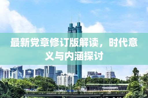 最新黨章修訂版解讀，時代意義與內(nèi)涵探討