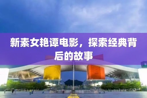 新素女艷譚電影，探索經(jīng)典背后的故事