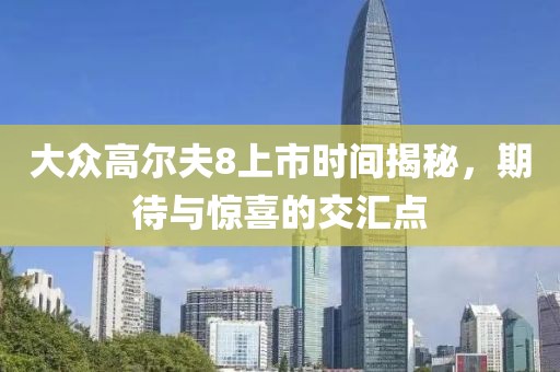 大眾高爾夫8上市時間揭秘，期待與驚喜的交匯點