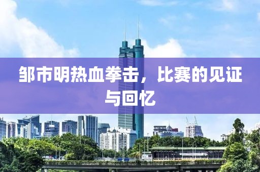 鄒市明熱血拳擊，比賽的見證與回憶