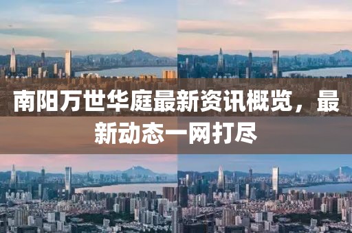 南陽萬世華庭最新資訊概覽，最新動態(tài)一網(wǎng)打盡