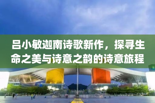 呂小敏迦南詩(shī)歌新作，探尋生命之美與詩(shī)意之韻的詩(shī)意旅程