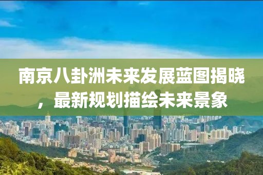 南京八卦洲未來(lái)發(fā)展藍(lán)圖揭曉，最新規(guī)劃描繪未來(lái)景象