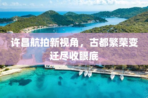 許昌航拍新視角，古都繁榮變遷盡收眼底