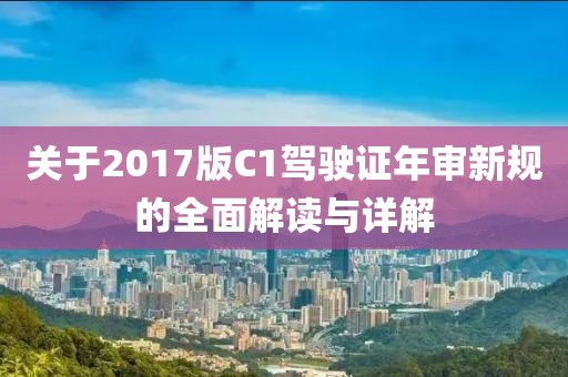 關(guān)于2017版C1駕駛證年審新規(guī)的全面解讀與詳解