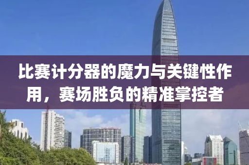 比賽計(jì)分器的魔力與關(guān)鍵性作用，賽場(chǎng)勝負(fù)的精準(zhǔn)掌控者