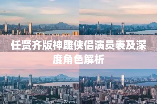 任賢齊版神雕俠侶演員表及深度角色解析
