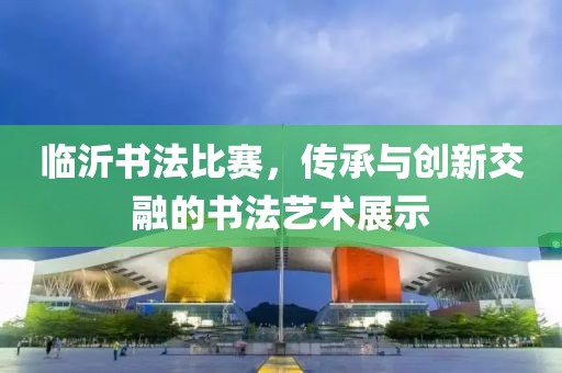 臨沂書法比賽，傳承與創(chuàng)新交融的書法藝術展示