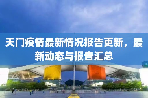 天門疫情最新情況報告更新，最新動態(tài)與報告匯總