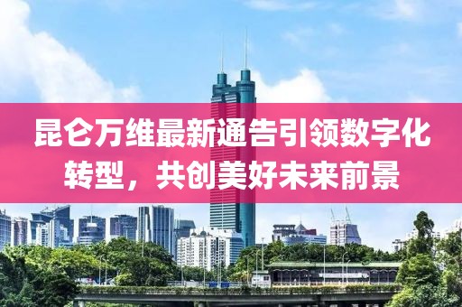 昆侖萬維最新通告引領(lǐng)數(shù)字化轉(zhuǎn)型，共創(chuàng)美好未來前景