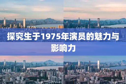 探究生于1975年演員的魅力與影響力