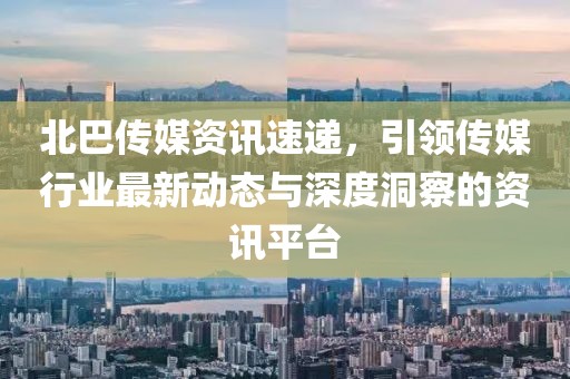 北巴傳媒資訊速遞，引領(lǐng)傳媒行業(yè)最新動(dòng)態(tài)與深度洞察的資訊平臺(tái)