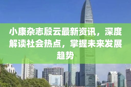小康雜志殷云最新資訊，深度解讀社會(huì)熱點(diǎn)，掌握未來(lái)發(fā)展趨勢(shì)