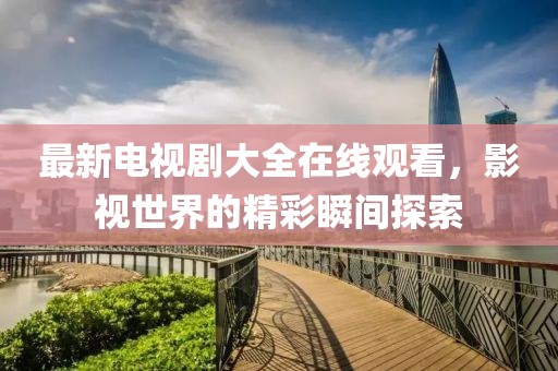 最新電視劇大全在線觀看，影視世界的精彩瞬間探索