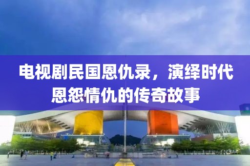 電視劇民國(guó)恩仇錄，演繹時(shí)代恩怨情仇的傳奇故事