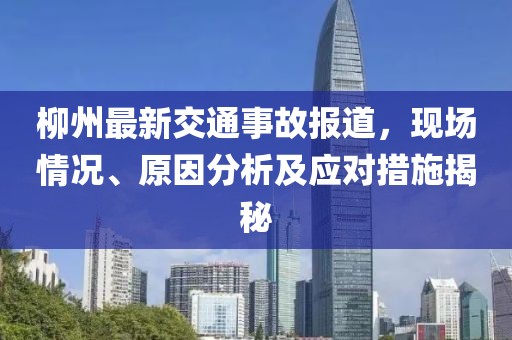 柳州最新交通事故報(bào)道，現(xiàn)場(chǎng)情況、原因分析及應(yīng)對(duì)措施揭秘