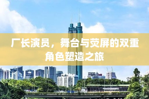 廠長演員，舞臺與熒屏的雙重角色塑造之旅