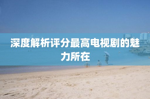 深度解析評(píng)分最高電視劇的魅力所在