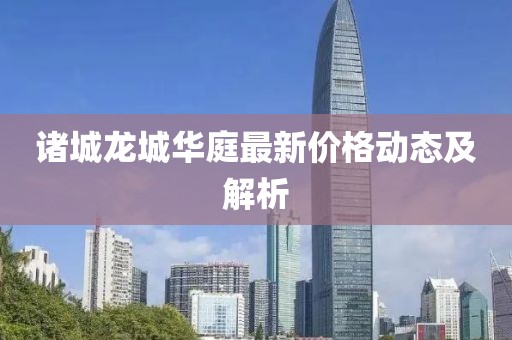 諸城龍城華庭最新價(jià)格動(dòng)態(tài)及解析