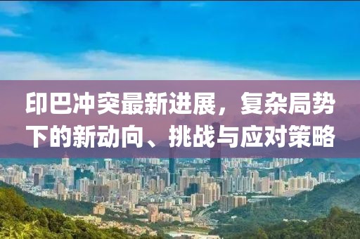 印巴沖突最新進(jìn)展，復(fù)雜局勢(shì)下的新動(dòng)向、挑戰(zhàn)與應(yīng)對(duì)策略