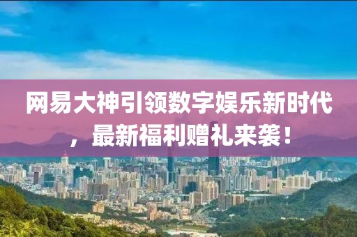 網(wǎng)易大神引領(lǐng)數(shù)字娛樂(lè)新時(shí)代，最新福利贈(zèng)禮來(lái)襲！