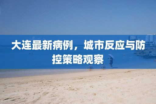 大連最新病例，城市反應(yīng)與防控策略觀察