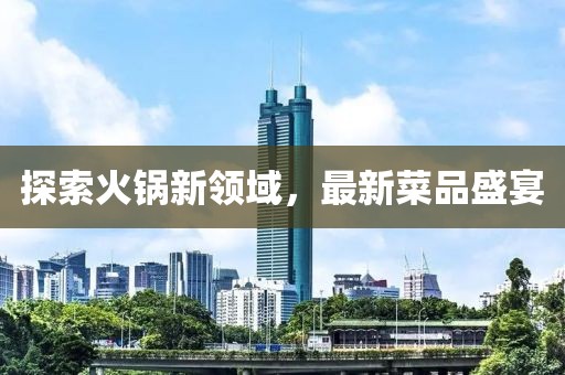 探索火鍋新領(lǐng)域，最新菜品盛宴