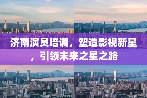 濟(jì)南演員培訓(xùn)，塑造影視新星，引領(lǐng)未來之星之路