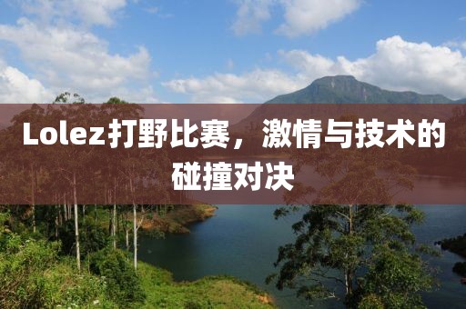 Lolez打野比賽，激情與技術(shù)的碰撞對決